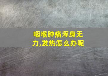 咽喉肿痛浑身无力,发热怎么办呢