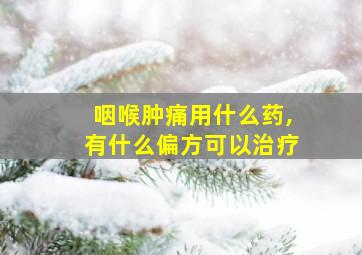 咽喉肿痛用什么药,有什么偏方可以治疗