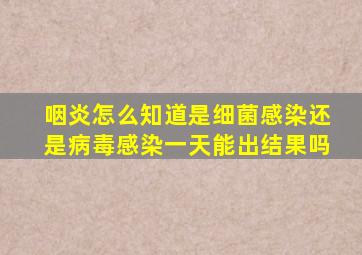 咽炎怎么知道是细菌感染还是病毒感染一天能出结果吗