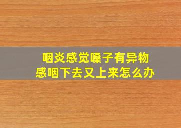 咽炎感觉嗓子有异物感咽下去又上来怎么办