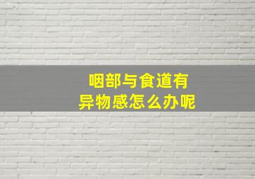 咽部与食道有异物感怎么办呢