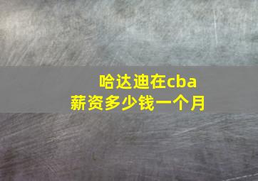 哈达迪在cba薪资多少钱一个月