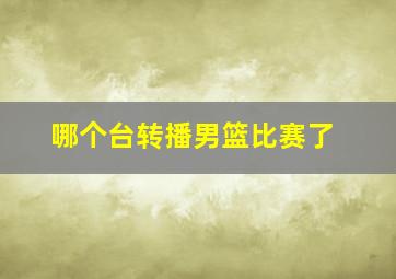 哪个台转播男篮比赛了