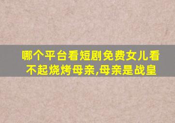 哪个平台看短剧免费女儿看不起烧烤母亲,母亲是战皇