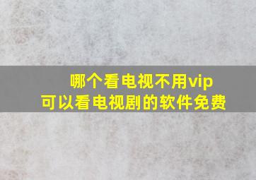 哪个看电视不用vip可以看电视剧的软件免费