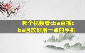 哪个视频看cba直播cba回放好用一点的手机