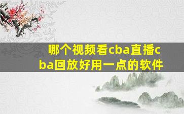 哪个视频看cba直播cba回放好用一点的软件