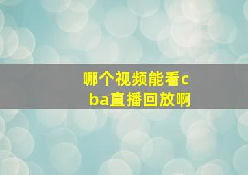 哪个视频能看cba直播回放啊