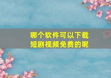 哪个软件可以下载短剧视频免费的呢