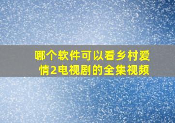 哪个软件可以看乡村爱情2电视剧的全集视频