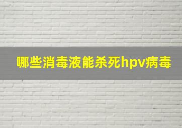 哪些消毒液能杀死hpv病毒