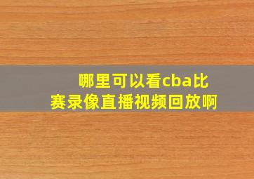 哪里可以看cba比赛录像直播视频回放啊