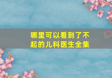 哪里可以看到了不起的儿科医生全集