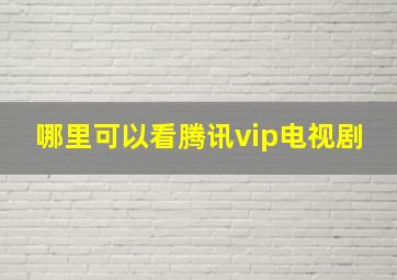 哪里可以看腾讯vip电视剧