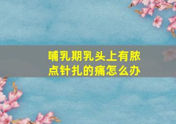 哺乳期乳头上有脓点针扎的痛怎么办