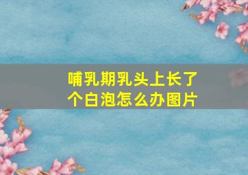 哺乳期乳头上长了个白泡怎么办图片