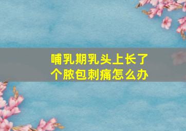 哺乳期乳头上长了个脓包刺痛怎么办