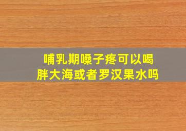 哺乳期嗓子疼可以喝胖大海或者罗汉果水吗