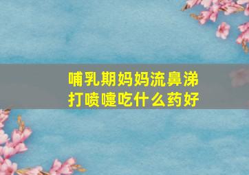 哺乳期妈妈流鼻涕打喷嚏吃什么药好