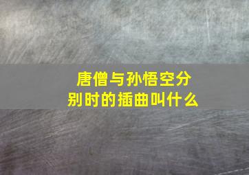 唐僧与孙悟空分别时的插曲叫什么