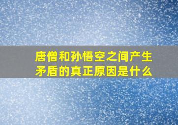 唐僧和孙悟空之间产生矛盾的真正原因是什么