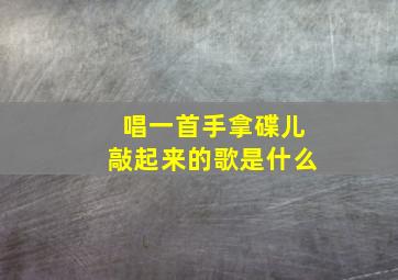 唱一首手拿碟儿敲起来的歌是什么