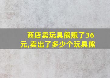 商店卖玩具熊赚了36元,卖出了多少个玩具熊