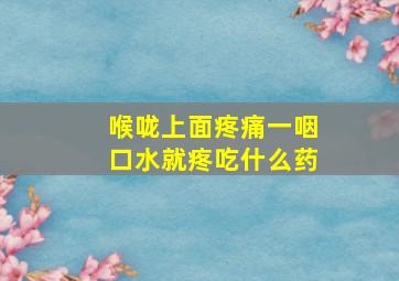 喉咙上面疼痛一咽口水就疼吃什么药