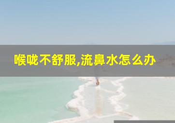 喉咙不舒服,流鼻水怎么办