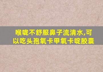 喉咙不舒服鼻子流清水,可以吃头孢氧卡甲氧卡啶胶囊