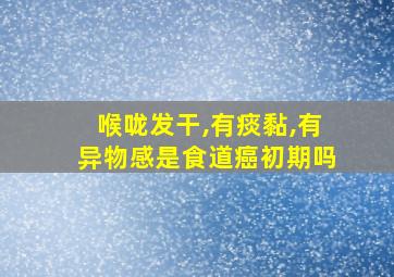 喉咙发干,有痰黏,有异物感是食道癌初期吗