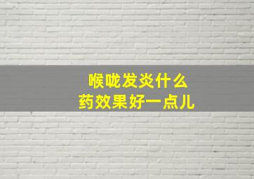 喉咙发炎什么药效果好一点儿