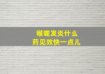 喉咙发炎什么药见效快一点儿