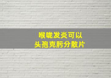 喉咙发炎可以头孢克肟分散片