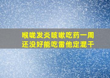 喉咙发炎咳嗽吃药一周还没好能吃雷他定混干