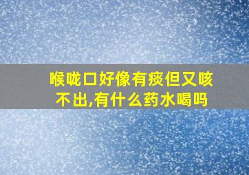 喉咙口好像有痰但又咳不出,有什么药水喝吗