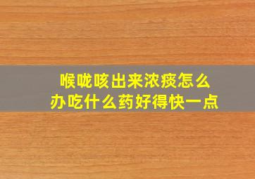 喉咙咳出来浓痰怎么办吃什么药好得快一点