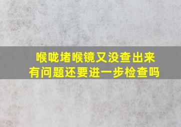 喉咙堵喉镜又没查出来有问题还要进一步检查吗