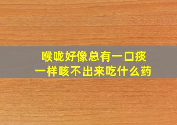 喉咙好像总有一口痰一样咳不出来吃什么药