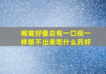 喉咙好像总有一口痰一样咳不出来吃什么药好