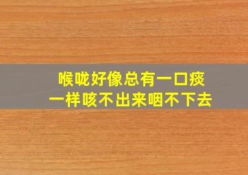 喉咙好像总有一口痰一样咳不出来咽不下去