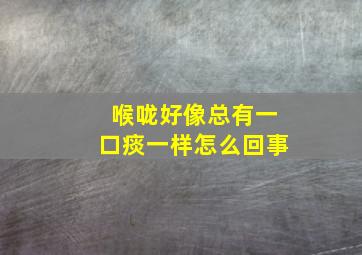 喉咙好像总有一口痰一样怎么回事