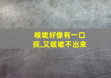 喉咙好像有一口痰,又咳嗽不出来