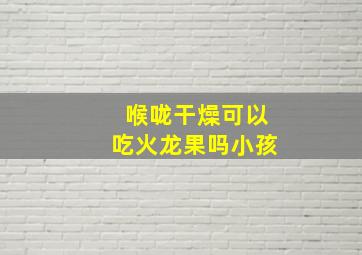 喉咙干燥可以吃火龙果吗小孩