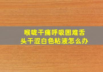 喉咙干痛呼吸困难舌头干涩白色粘液怎么办