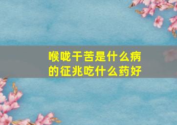 喉咙干苦是什么病的征兆吃什么药好