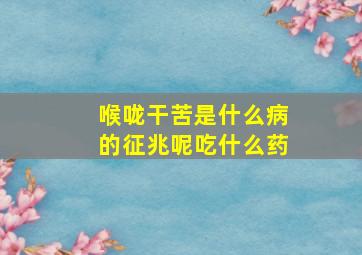 喉咙干苦是什么病的征兆呢吃什么药