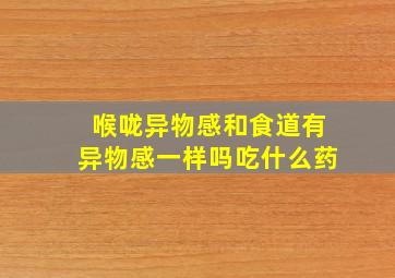 喉咙异物感和食道有异物感一样吗吃什么药