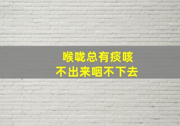 喉咙总有痰咳不出来咽不下去