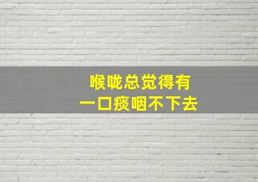 喉咙总觉得有一口痰咽不下去